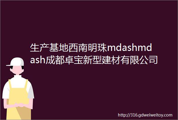 生产基地西南明珠mdashmdash成都卓宝新型建材有限公司